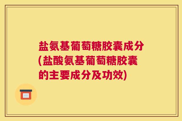 盐氨基葡萄糖胶囊成分(盐酸氨基葡萄糖胶囊的主要成分及功效)