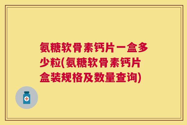 氨糖软骨素钙片一盒多少粒(氨糖软骨素钙片盒装规格及数量查询)