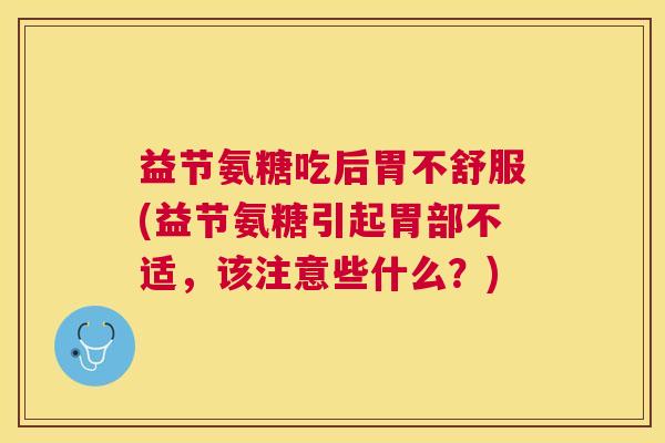 益节氨糖吃后胃不舒服(益节氨糖引起胃部不适,该注意些什么?) 益节氨糖吃后胃不舒服(益节氨糖引起胃部不适,该注意些什么?)