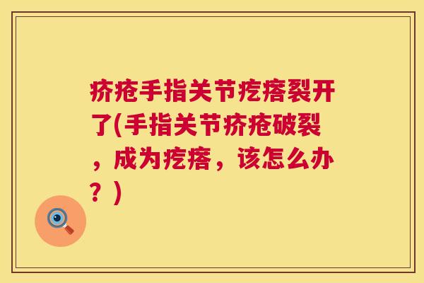 疥疮手指关节疙瘩裂开了(手指关节疥疮破裂，成为疙瘩，该怎么办？)