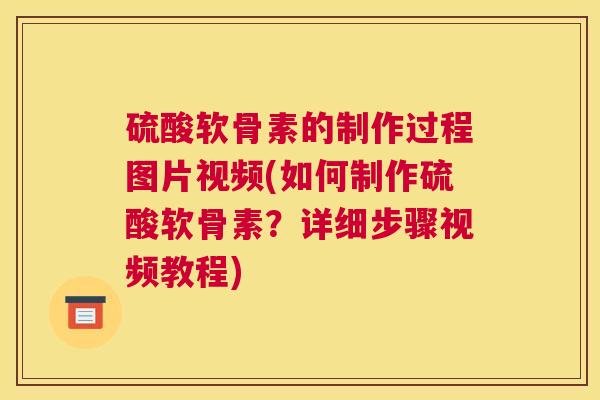 硫酸软骨素的制作过程图片视频(如何制作硫酸软骨素?详细步骤视频教程) 硫酸软骨素的制作过程图片视频(如何制作硫酸软骨素?详细步骤视频教程)