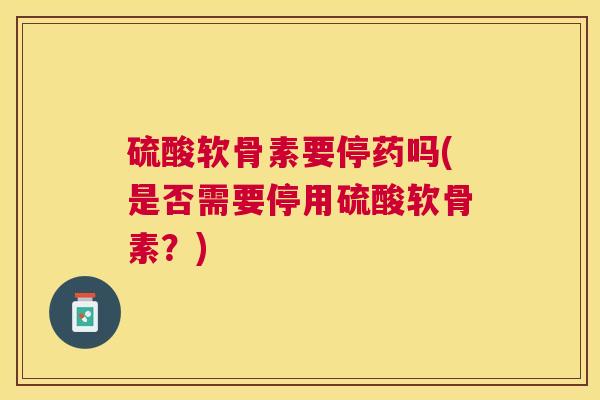 硫酸软骨素要停药吗(是否需要停用硫酸软骨素？)