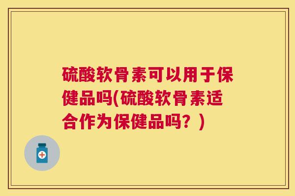 硫酸软骨素可以用于保健品吗(硫酸软骨素适合作为保健品吗？)
