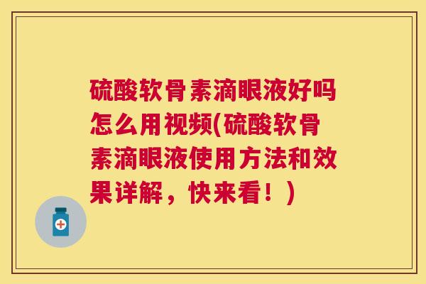 硫酸软骨素滴眼液好吗怎么用视频(硫酸软骨素滴眼液使用方法和效果详解，快来看！)