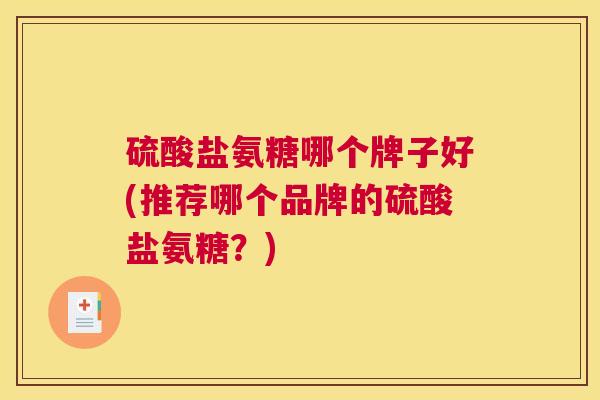硫酸盐氨糖哪个牌子好(推荐哪个品牌的硫酸盐氨糖？)