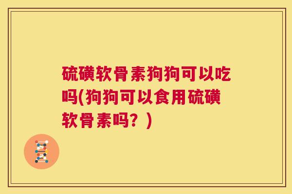 硫磺软骨素狗狗可以吃吗(狗狗可以食用硫磺软骨素吗？)