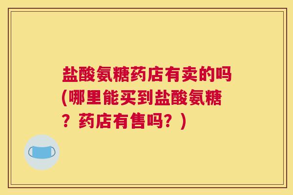 盐酸氨糖药店有卖的吗(哪里能买到盐酸氨糖？药店有售吗？)