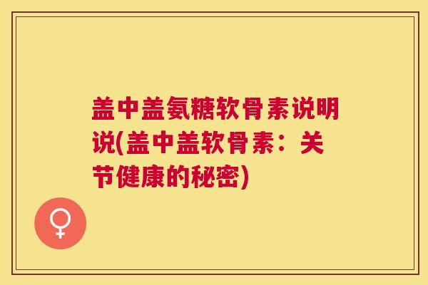 盖中盖氨糖软骨素说明说(盖中盖软骨素:关节健康的秘密) 盖中盖氨糖软骨素说明说(盖中盖软骨素:关节健康的秘密)