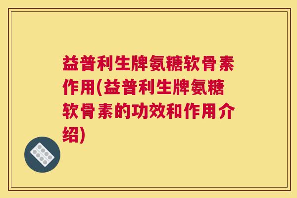 益普利生牌氨糖软骨素作用(益普利生牌氨糖软骨素的功效和作用介绍)
