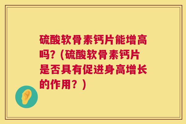 硫酸软骨素钙片能增高吗？(硫酸软骨素钙片是否具有促进身高增长的作用？)