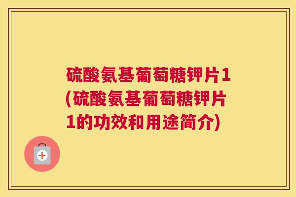 硫酸氨基葡萄糖钾片1(硫酸氨基葡萄糖钾片1的功效和用途简介)