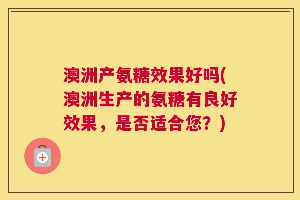 澳洲产氨糖效果好吗(澳洲生产的氨糖有良好效果，是否适合您？)