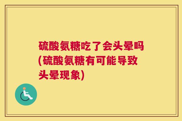 硫酸氨糖吃了会头晕吗(硫酸氨糖有可能导致头晕现象)