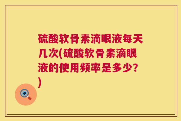 硫酸软骨素滴眼液每天几次(硫酸软骨素滴眼液的使用频率是多少？)