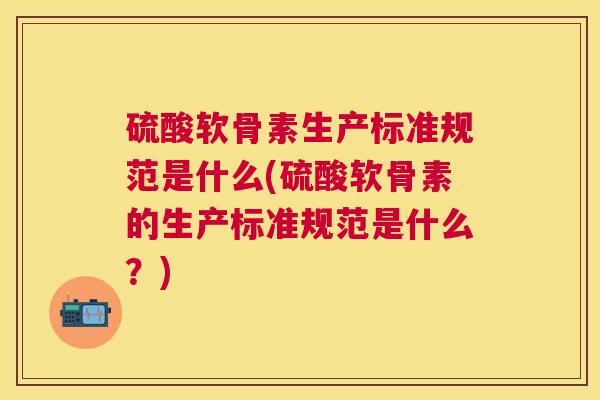 硫酸软骨素生产标准规范是什么(硫酸软骨素的生产标准规范是什么？)