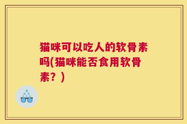 猫咪可以吃人的软骨素吗(猫咪能否食用软骨素?) 猫咪可以吃人的软骨素吗(猫咪能否食用软骨素?)