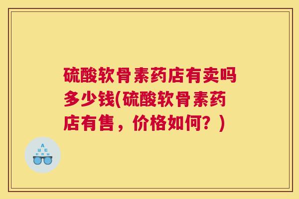 硫酸软骨素药店有卖吗多少钱(硫酸软骨素药店有售，价格如何？)