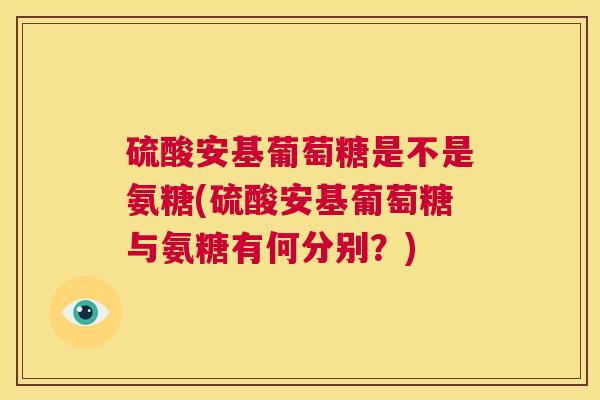 硫酸安基葡萄糖是不是氨糖(硫酸安基葡萄糖与氨糖有何分别？)