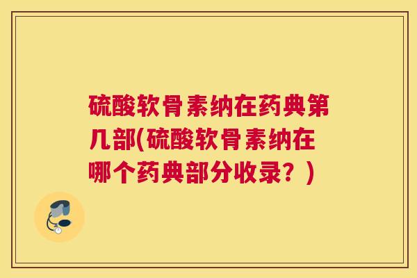硫酸软骨素纳在药典第几部(硫酸软骨素纳在哪个药典部分收录？)