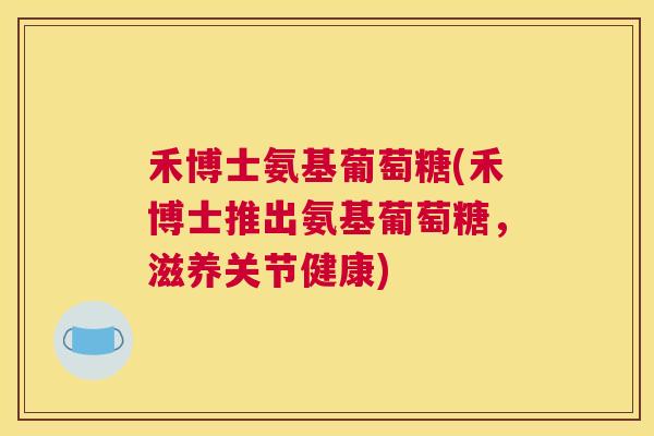 禾博士氨基葡萄糖(禾博士推出氨基葡萄糖，滋养关节健康)