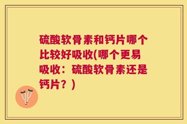 硫酸软骨素和钙片哪个比较好吸收(哪个更易吸收：硫酸软骨素还是钙片？)