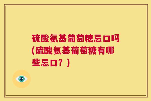 硫酸氨基葡萄糖忌口吗(硫酸氨基葡萄糖有哪些忌口？)