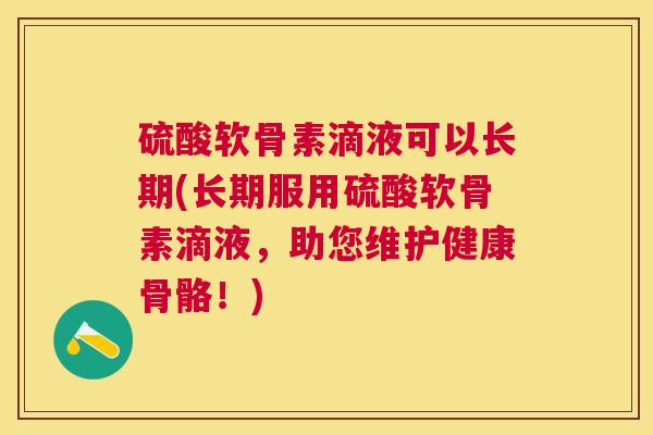 硫酸软骨素滴液可以长期(长期服用硫酸软骨素滴液，助您维护健康骨骼！)
