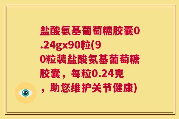 盐酸氨基葡萄糖胶囊0.24gx90粒(90粒装盐酸氨基葡萄糖胶囊，每粒0.24克，助您维护关节健康)