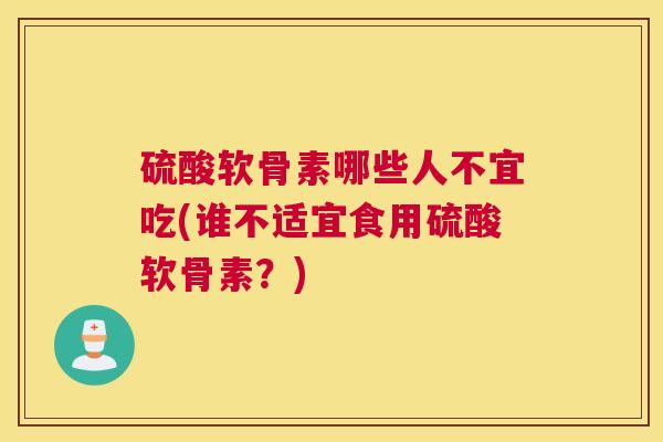 硫酸软骨素哪些人不宜吃(谁不适宜食用硫酸软骨素？)