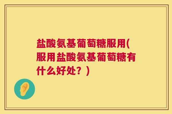 盐酸氨基葡萄糖服用(服用盐酸氨基葡萄糖有什么好处？)