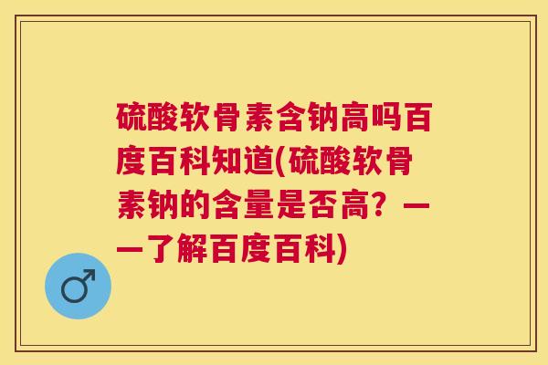 硫酸软骨素含钠高吗百度百科知道(硫酸软骨素钠的含量是否高?——了解百度百科) 硫酸软骨素含钠高吗百度百科知道(硫酸软骨素钠的含量是否高?——了解百度百科)