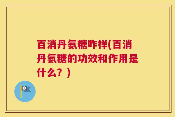 百消丹氨糖咋样(百消丹氨糖的功效和作用是什么？)