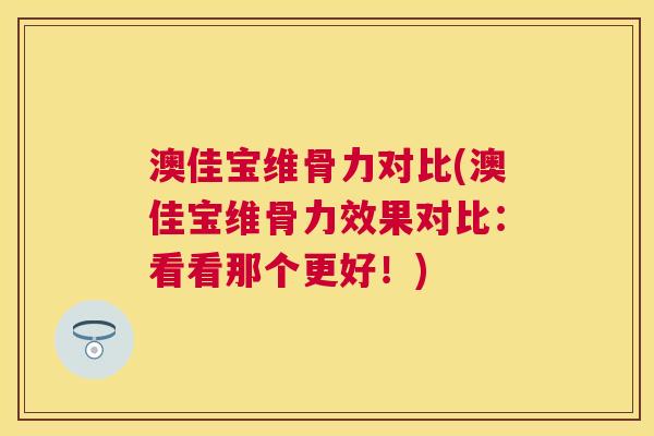 澳佳宝维骨力对比(澳佳宝维骨力效果对比:看看那个更好!) 澳佳宝维骨力对比(澳佳宝维骨力效果对比:看看那个更好!)