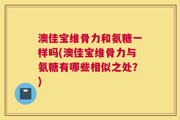 澳佳宝维骨力和氨糖一样吗(澳佳宝维骨力与氨糖有哪些相似之处？)
