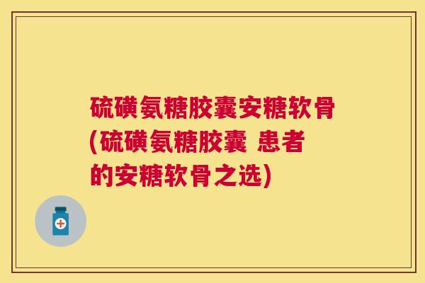 硫磺氨糖胶囊安糖软骨(硫磺氨糖胶囊 患者的安糖软骨之选)