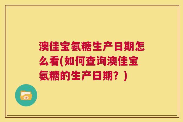 澳佳宝氨糖生产日期怎么看(如何查询澳佳宝氨糖的生产日期？)