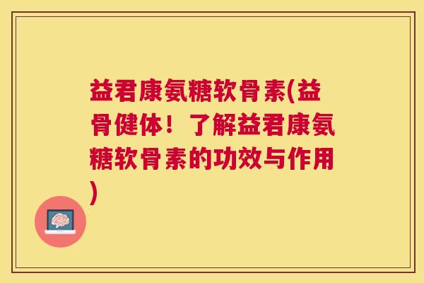 益君康氨糖软骨素(益骨健体！了解益君康氨糖软骨素的功效与作用)