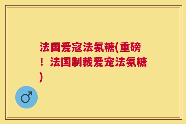 法国爱寇法氨糖(重磅！法国制裁爱宠法氨糖)