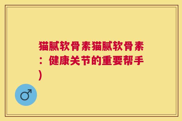 猫腻软骨素猫腻软骨素：健康关节的重要帮手)
