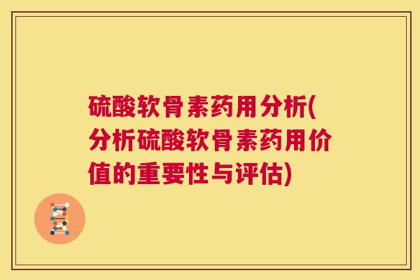 硫酸软骨素药用分析(分析硫酸软骨素药用价值的重要性与评估)