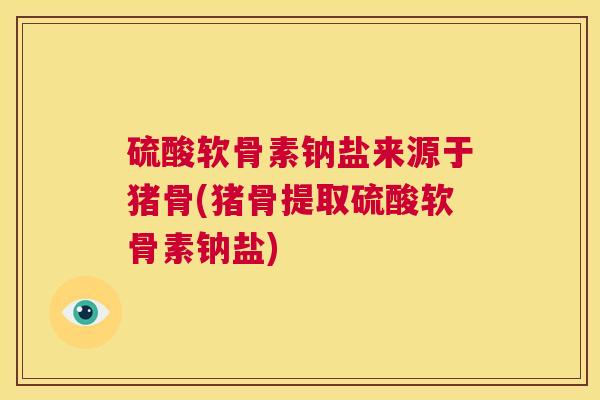 硫酸软骨素钠盐来源于猪骨(猪骨提取硫酸软骨素钠盐)