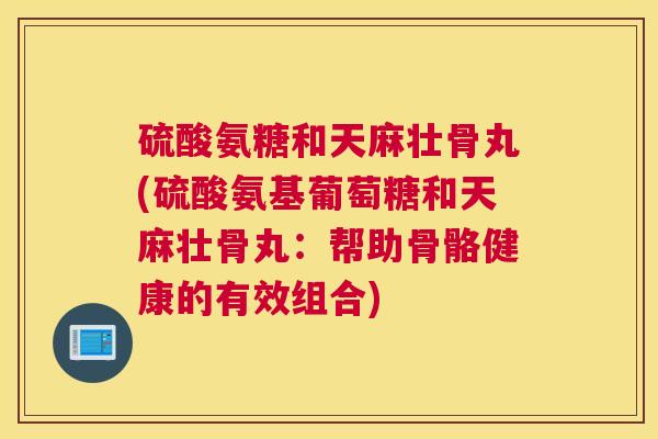硫酸氨糖和天麻壮骨丸(硫酸氨基葡萄糖和天麻壮骨丸：帮助骨骼健康的有效组合)