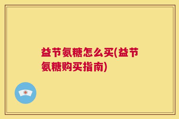 益节氨糖怎么买(益节氨糖购买指南)