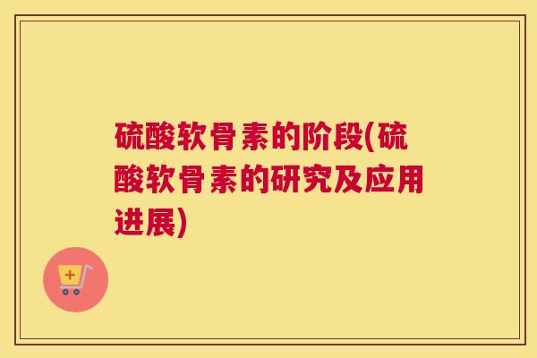 硫酸软骨素的阶段(硫酸软骨素的研究及应用进展)