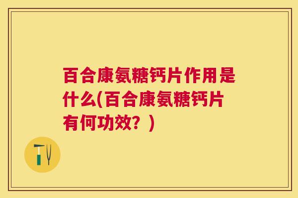 百合康氨糖钙片作用是什么(百合康氨糖钙片有何功效？)