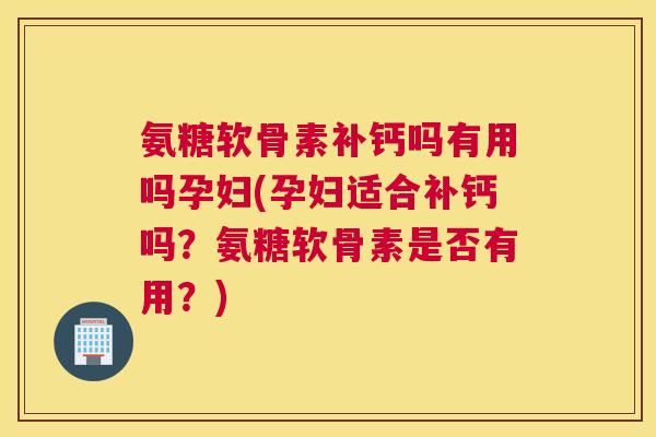 氨糖软骨素补钙吗有用吗孕妇(孕妇适合补钙吗?氨糖软骨素是否有用?) 氨糖软骨素补钙吗有用吗孕妇(孕妇适合补钙吗?氨糖软骨素是否有用?)