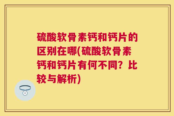 硫酸软骨素钙和钙片的区别在哪(硫酸软骨素钙和钙片有何不同？比较与解析)