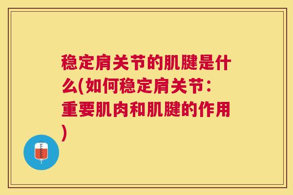稳定肩关节的肌腱是什么(如何稳定肩关节：重要肌肉和肌腱的作用)
