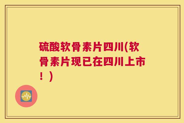 硫酸软骨素片四川(软骨素片现已在四川上市!) 硫酸软骨素片四川(软骨素片现已在四川上市!)