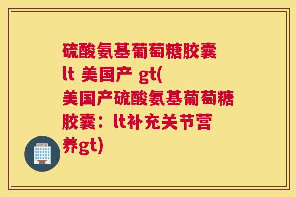 硫酸氨基葡萄糖胶囊 lt 美国产 gt(美国产硫酸氨基葡萄糖胶囊：lt补充关节营养gt)